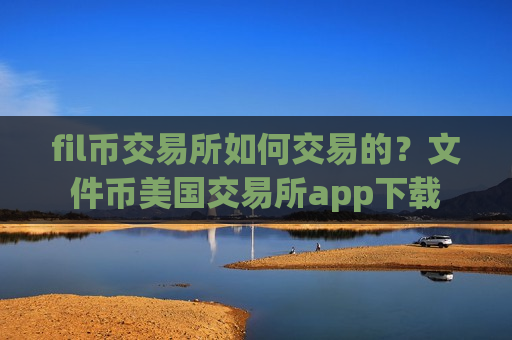 fil币交易所如何交易的？文件币美国交易所app下载