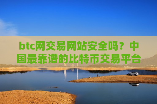 btc网交易网站安全吗？中国最靠谱的比特币交易平台