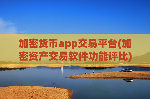 加密货币app交易平台(加密资产交易软件功能评比)