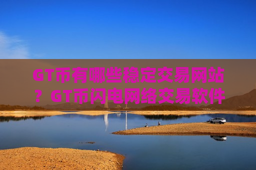 GT币有哪些稳定交易网站？GT币闪电网络交易软件