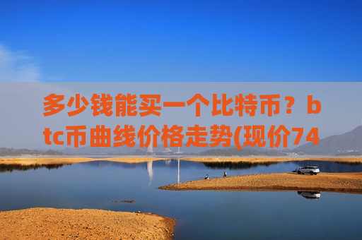 多少钱能买一个比特币？btc币曲线价格走势(现价741504.33元)