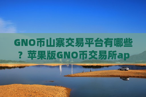 GNO币山寨交易平台有哪些？苹果版GNO币交易所app下载