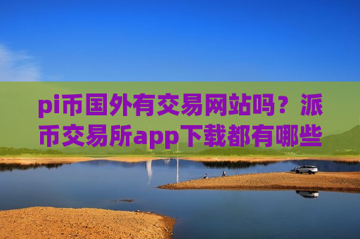 pi币国外有交易网站吗？派币交易所app下载都有哪些