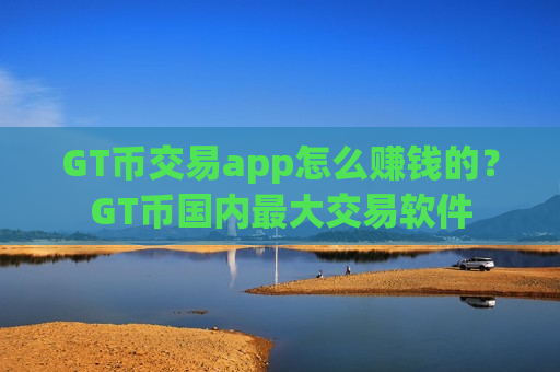 GT币交易app怎么赚钱的？GT币国内最大交易软件