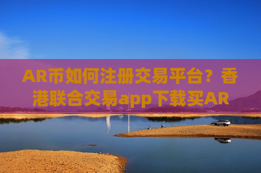 AR币如何注册交易平台？香港联合交易app下载买AR币