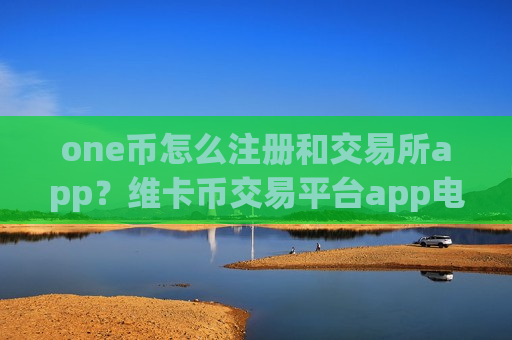 one币怎么注册和交易所app？维卡币交易平台app电脑版