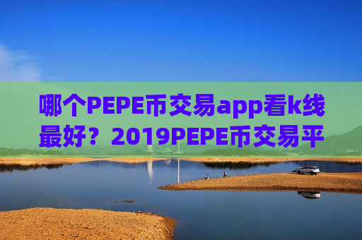 哪个PEPE币交易app看k线最好？2019PEPE币交易平台app排名