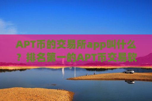 APT币的交易所app叫什么？排名第一的APT币交易软件