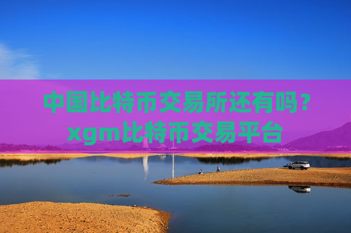 中国比特币交易所还有吗？xgm比特币交易平台