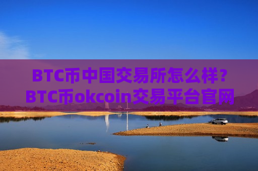 BTC币中国交易所怎么样？BTC币okcoin交易平台官网