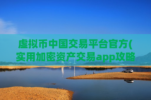 虚拟币中国交易平台官方(实用加密资产交易app攻略)
