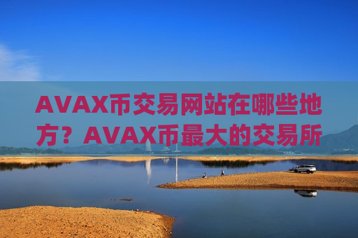 AVAX币交易网站在哪些地方？AVAX币最大的交易所app下载是哪个
