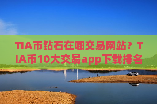 TIA币钻石在哪交易网站？TIA币10大交易app下载排名榜