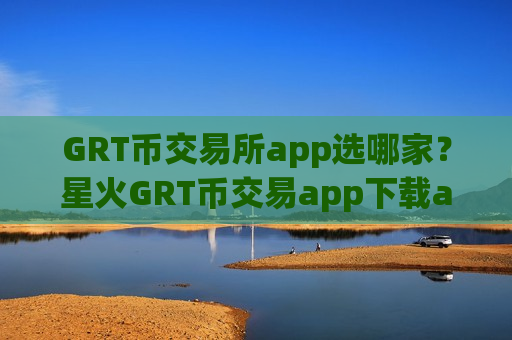 GRT币交易所app选哪家？星火GRT币交易app下载app