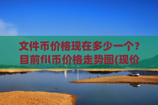 文件币价格现在多少一个？目前fil币价格走势图(现价47.1661元)