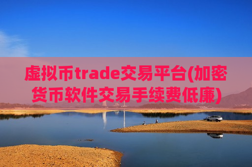 虚拟币trade交易平台(加密货币软件交易手续费低廉)