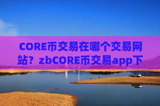 CORE币交易在哪个交易网站？zbCORE币交易app下载