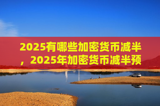 2025有哪些加密货币减半,2025年加密货币减半预测-第1张图片-币圈网 2025有哪些加密货币减半,2025年加密货币减半预测-第1张图片-币圈网