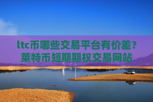 ltc币哪些交易平台有价差？莱特币短期期权交易网站