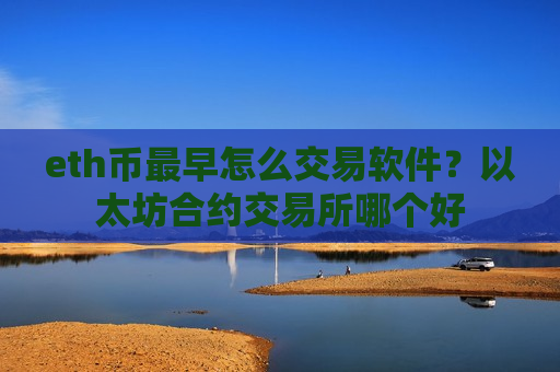 eth币最早怎么交易软件？以太坊合约交易所哪个好