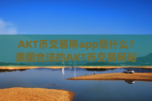 AKT币交易所app是什么？美国合法的AKT币交易网站