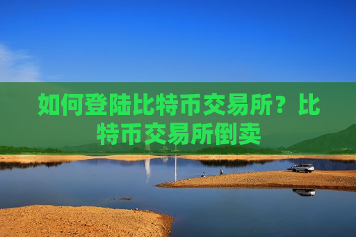 如何登陆比特币交易所？比特币交易所倒卖