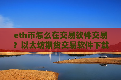 eth币怎么在交易软件交易？以太坊期货交易软件下载官网