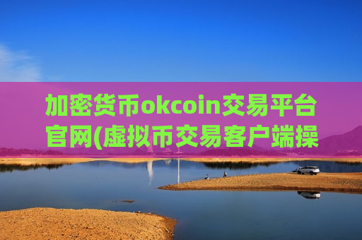 加密货币okcoin交易平台官网(虚拟币交易客户端操作简单易懂)