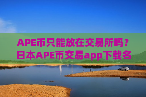 APE币只能放在交易所吗？日本APE币交易app下载名单