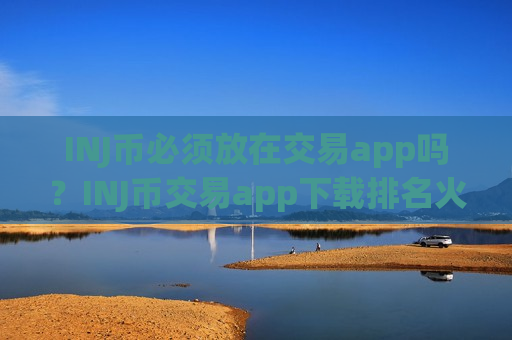 INJ币必须放在交易app吗？INJ币交易app下载排名火币网