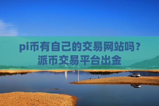 pi币有自己的交易网站吗？派币交易平台出金