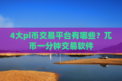 4大pi币交易平台有哪些？兀币一分钟交易软件