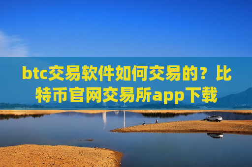 btc交易软件如何交易的？比特币官网交易所app下载