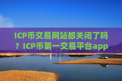ICP币交易网站都关闭了吗？ICP币第一交易平台app下载