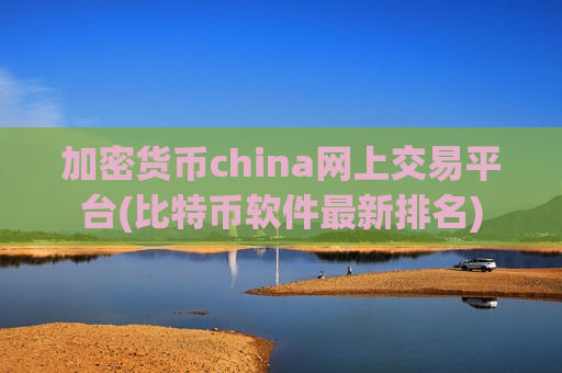 加密货币china网上交易平台(比特币软件最新排名)
