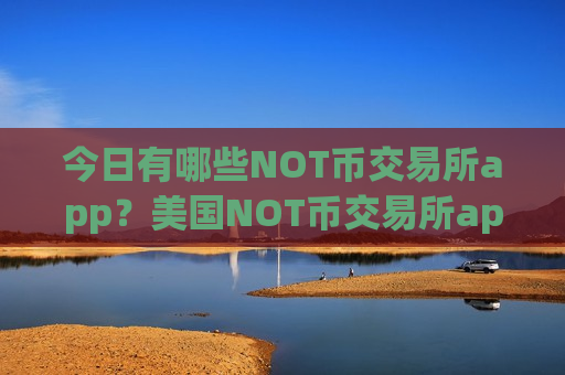 今日有哪些NOT币交易所app？美国NOT币交易所app下载排行