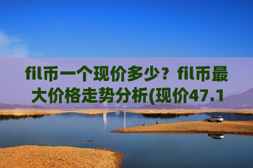 fil币一个现价多少？fil币最大价格走势分析(现价47.1849元)