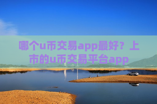 哪个u币交易app最好？上市的u币交易平台app