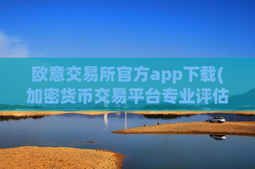 欧意交易所官方app下载(加密货币交易平台专业评估)