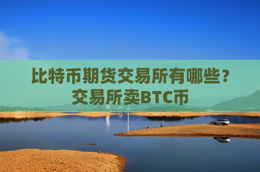 比特币期货交易所有哪些？交易所卖BTC币