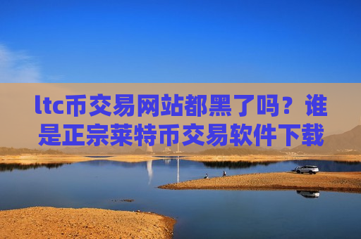 ltc币交易网站都黑了吗？谁是正宗莱特币交易软件下载