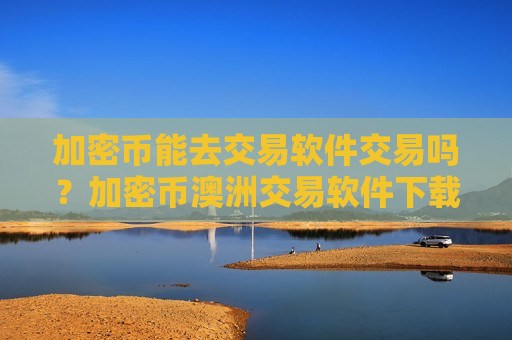 加密币能去交易软件交易吗？加密币澳洲交易软件下载