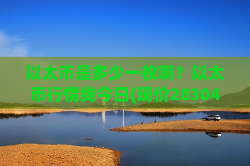 以太币是多少一枚啊？以太币行情线今日(现价28304.58元)