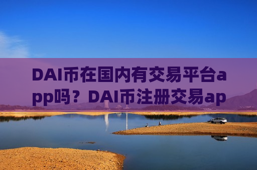 DAI币在国内有交易平台app吗？DAI币注册交易app