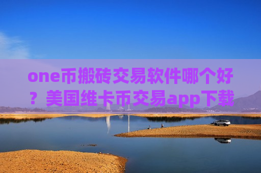 one币搬砖交易软件哪个好？美国维卡币交易app下载coinbase