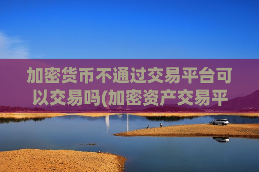 加密货币不通过交易平台可以交易吗(加密资产交易平台稳定性比较)