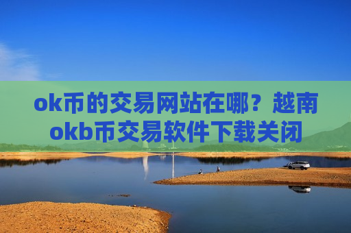 ok币的交易网站在哪？越南okb币交易软件下载关闭