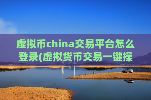 虚拟币china交易平台怎么登录(虚拟货币交易一键操作)