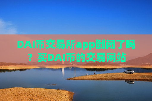 DAI币交易所app倒闭了吗？买DAI币的交易网站