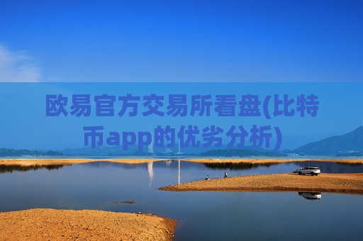 欧易官方交易所看盘(比特币app的优劣分析)